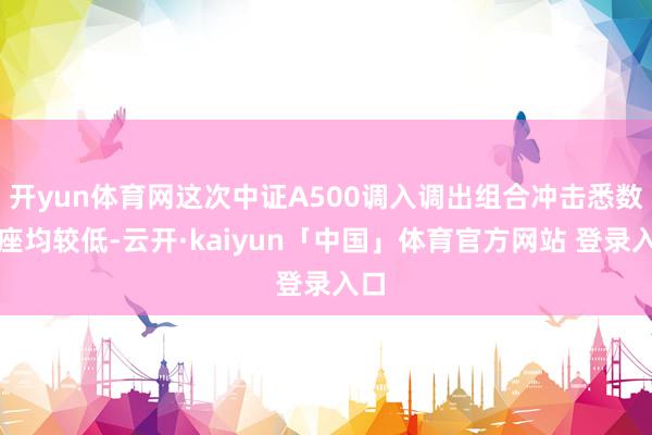 开yun体育网这次中证A500调入调出组合冲击悉数举座均较低-云开·kaiyun「中国」体育官方网站 登录入口