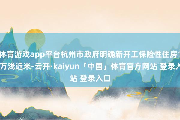 体育游戏app平台杭州市政府明确新开工保险性住房100万浅近米-云开·kaiyun「中国」体育官方网站 登录入口