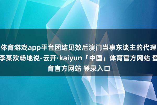 体育游戏app平台团结见效后澳门当事东谈主的代理东谈主李某欢畅地说-云开·kaiyun「中国」体育官方网站 登录入口
