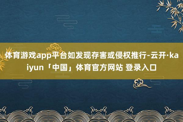 体育游戏app平台如发现存害或侵权推行-云开·kaiyun「中国」体育官方网站 登录入口