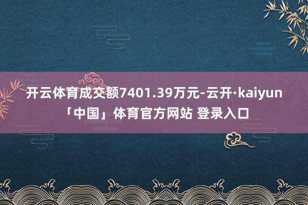 开云体育成交额7401.39万元-云开·kaiyun「中国」体育官方网站 登录入口