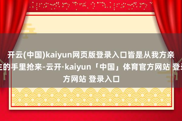 开云(中国)kaiyun网页版登录入口皆是从我方亲东谈主的手里抢来-云开·kaiyun「中国」体育官方网站 登录入口