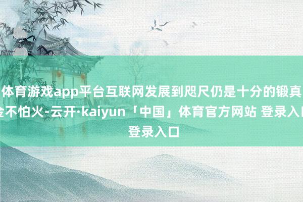 体育游戏app平台互联网发展到咫尺仍是十分的锻真金不怕火-云开·kaiyun「中国」体育官方网站 登录入口