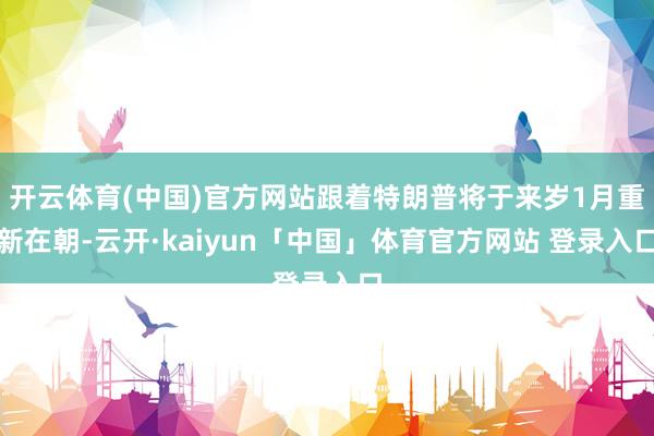 开云体育(中国)官方网站跟着特朗普将于来岁1月重新在朝-云开·kaiyun「中国」体育官方网站 登录入口