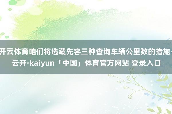 开云体育咱们将选藏先容三种查询车辆公里数的措施-云开·kaiyun「中国」体育官方网站 登录入口