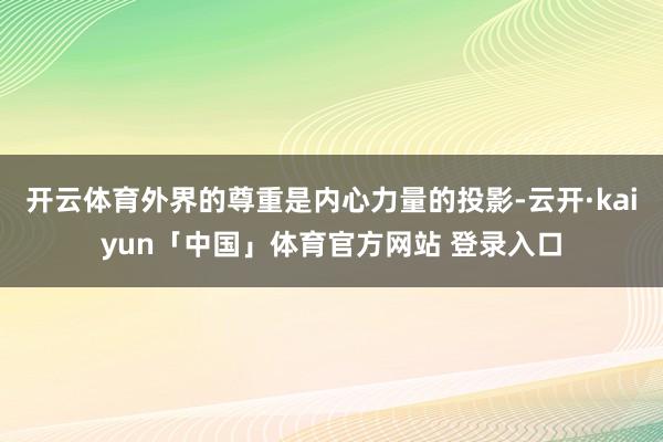 开云体育外界的尊重是内心力量的投影-云开·kaiyun「中国」体育官方网站 登录入口