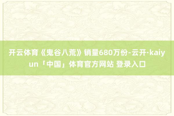 开云体育《鬼谷八荒》销量680万份-云开·kaiyun「中国」体育官方网站 登录入口