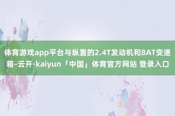 体育游戏app平台与纵置的2.4T发动机和8AT变速箱-云开·kaiyun「中国」体育官方网站 登录入口