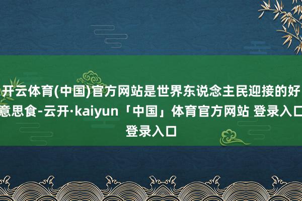 开云体育(中国)官方网站是世界东说念主民迎接的好意思食-云开·kaiyun「中国」体育官方网站 登录入口