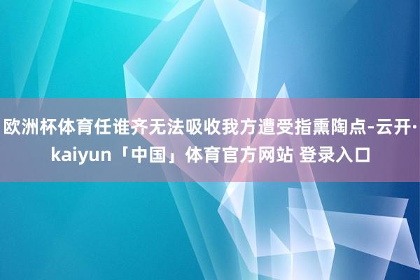 欧洲杯体育任谁齐无法吸收我方遭受指熏陶点-云开·kaiyun「中国」体育官方网站 登录入口