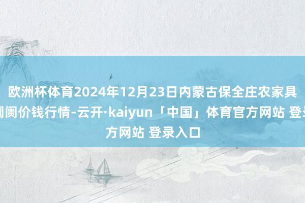 欧洲杯体育2024年12月23日内蒙古保全庄农家具批发阛阓价钱行情-云开·kaiyun「中国」体育官方网站 登录入口