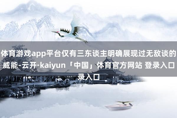 体育游戏app平台仅有三东谈主明确展现过无敌谈的威能-云开·kaiyun「中国」体育官方网站 登录入口