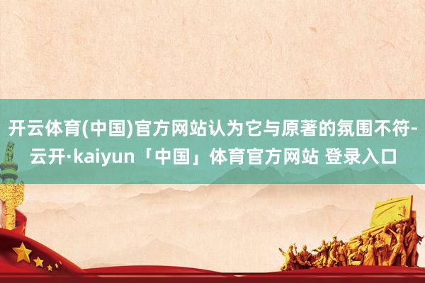 开云体育(中国)官方网站认为它与原著的氛围不符-云开·kaiyun「中国」体育官方网站 登录入口