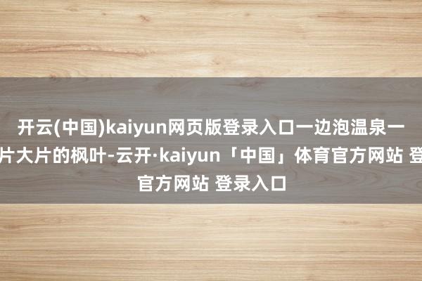 开云(中国)kaiyun网页版登录入口一边泡温泉一边赏大片大片的枫叶-云开·kaiyun「中国」体育官方网站 登录入口