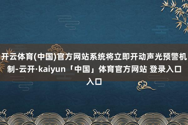 开云体育(中国)官方网站系统将立即开动声光预警机制-云开·kaiyun「中国」体育官方网站 登录入口