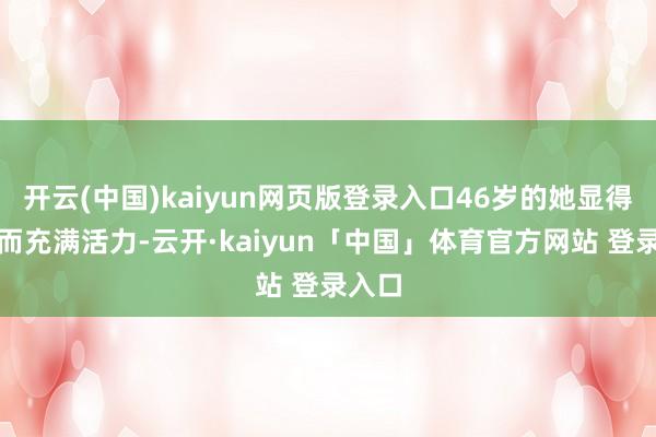 开云(中国)kaiyun网页版登录入口46岁的她显得年青而充满活力-云开·kaiyun「中国」体育官方网站 登录入口