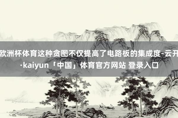 欧洲杯体育这种贪图不仅提高了电路板的集成度-云开·kaiyun「中国」体育官方网站 登录入口