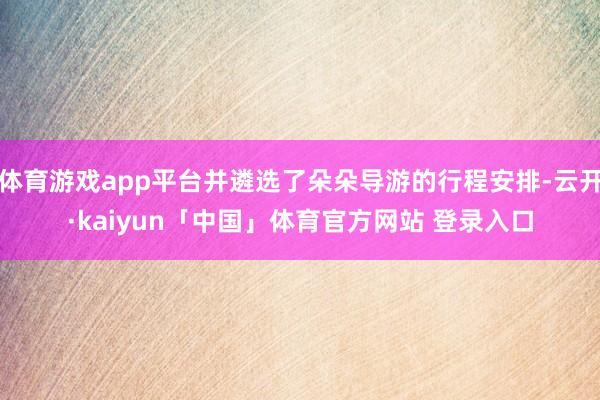 体育游戏app平台并遴选了朵朵导游的行程安排-云开·kaiyun「中国」体育官方网站 登录入口
