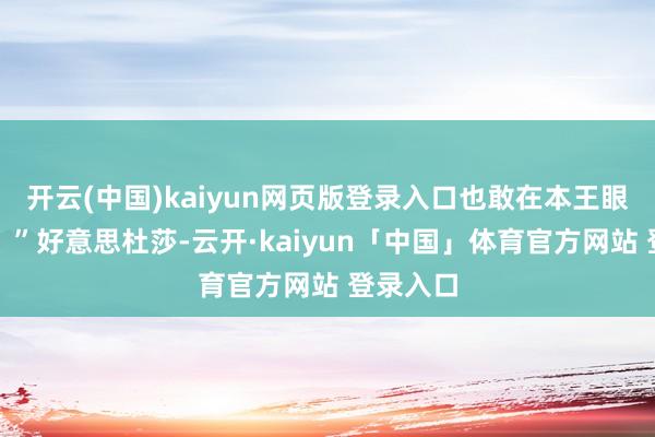 开云(中国)kaiyun网页版登录入口也敢在本王眼前猖厥？”好意思杜莎-云开·kaiyun「中国」体育官方网站 登录入口
