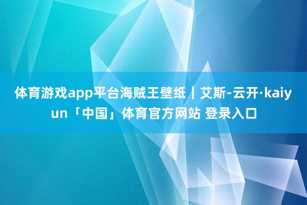 体育游戏app平台海贼王壁纸｜艾斯-云开·kaiyun「中国」体育官方网站 登录入口