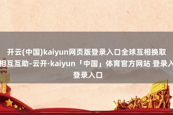 开云(中国)kaiyun网页版登录入口全球互相换取、相互互助-云开·kaiyun「中国」体育官方网站 登录入口