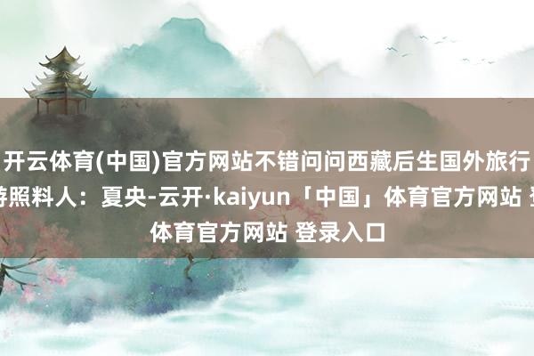 开云体育(中国)官方网站不错问问西藏后生国外旅行社的旅游照料人：夏央-云开·kaiyun「中国」体育官方网站 登录入口