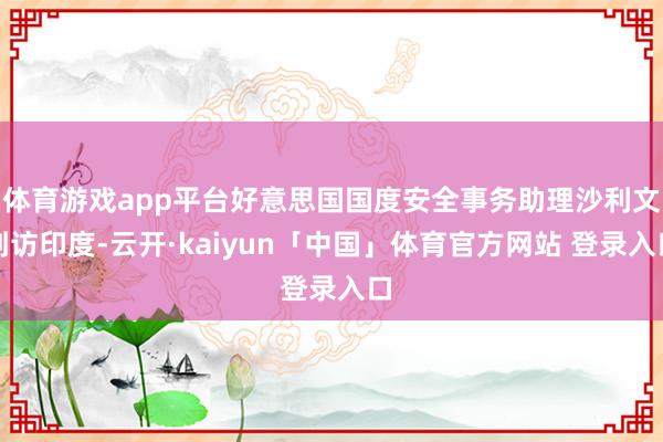 体育游戏app平台好意思国国度安全事务助理沙利文到访印度-云开·kaiyun「中国」体育官方网站 登录入口