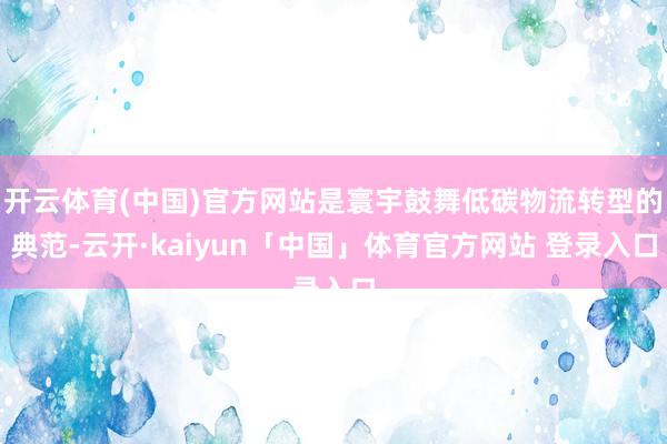 开云体育(中国)官方网站是寰宇鼓舞低碳物流转型的典范-云开·kaiyun「中国」体育官方网站 登录入口