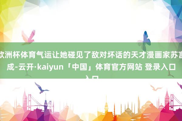 欧洲杯体育气运让她碰见了敌对坏话的天才漫画家苏言成-云开·kaiyun「中国」体育官方网站 登录入口