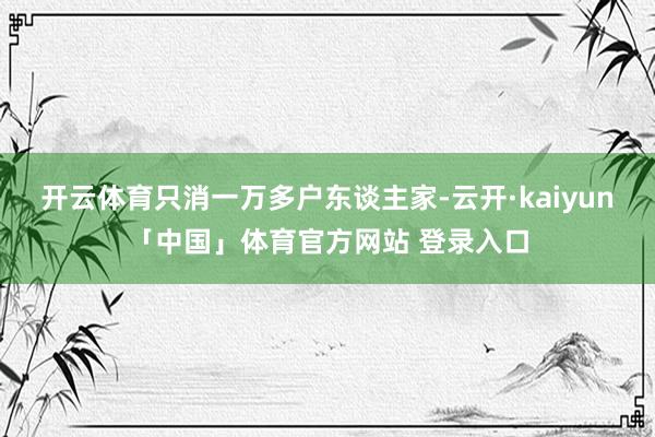 开云体育只消一万多户东谈主家-云开·kaiyun「中国」体育官方网站 登录入口