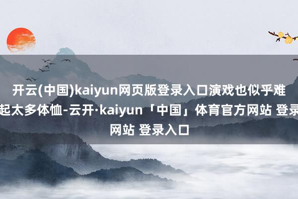 开云(中国)kaiyun网页版登录入口演戏也似乎难以引起太多体恤-云开·kaiyun「中国」体育官方网站 登录入口