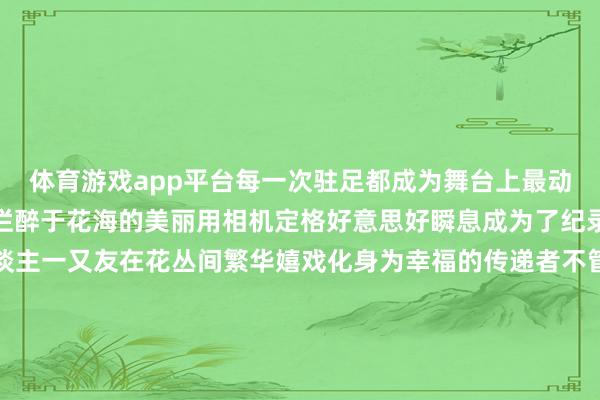 体育游戏app平台每一次驻足都成为舞台上最动东谈主的瞬息有东谈主烂醉于花海的美丽用相机定格好意思好瞬息成为了纪录者有东谈主带着家东谈主一又友在花丛间繁华嬉戏化身为幸福的传递者不管你是行色仓猝的过客如故幽闲自得的散步者都能在这片寰球找到属于我方的惬心在这里咱们齐是生计的导演亦是生计的主演在这金黄的背景板上勾画出唯独无二的东谈主生轨迹将庸俗日子演绎成璀璨诗篇来北京向阳吧相约温榆河芸上梯田散步金色花海感