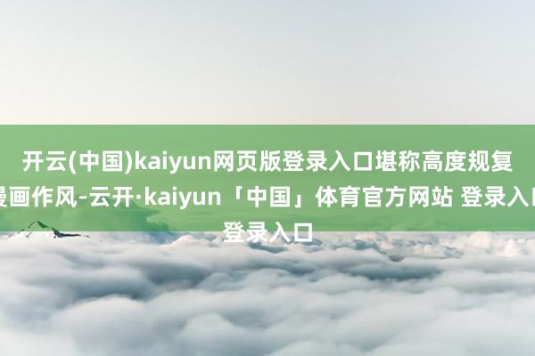 开云(中国)kaiyun网页版登录入口堪称高度规复漫画作风-云开·kaiyun「中国」体育官方网站 登录入口
