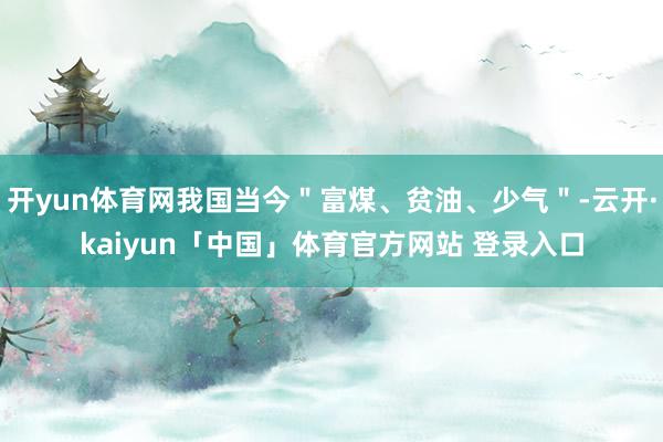 开yun体育网我国当今＂富煤、贫油、少气＂-云开·kaiyun「中国」体育官方网站 登录入口
