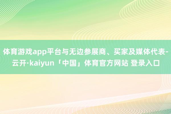 体育游戏app平台与无边参展商、买家及媒体代表-云开·kaiyun「中国」体育官方网站 登录入口