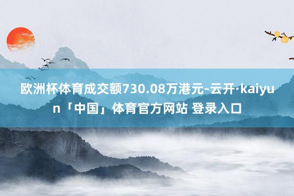 欧洲杯体育成交额730.08万港元-云开·kaiyun「中国」体育官方网站 登录入口