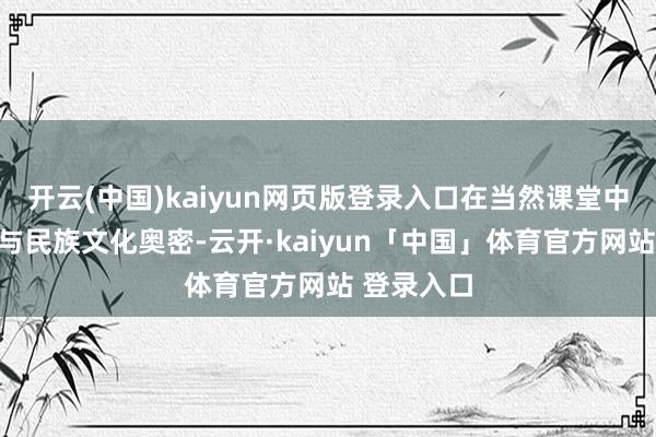 开云(中国)kaiyun网页版登录入口在当然课堂中解锁海洋与民族文化奥密-云开·kaiyun「中国」体育官方网站 登录入口