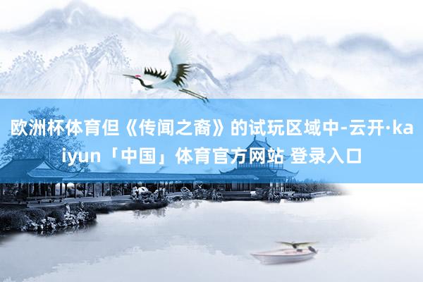 欧洲杯体育但《传闻之裔》的试玩区域中-云开·kaiyun「中国」体育官方网站 登录入口