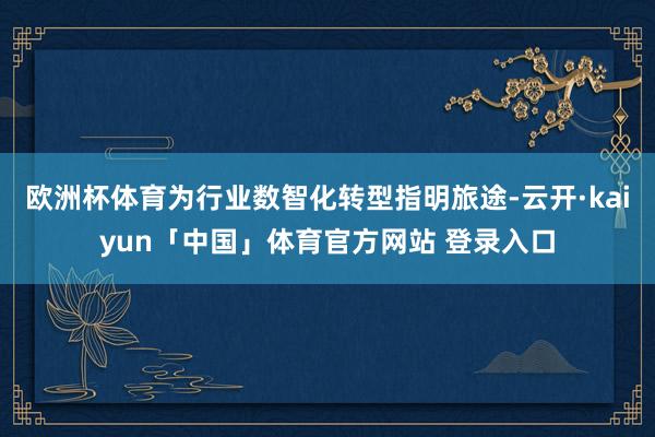 欧洲杯体育为行业数智化转型指明旅途-云开·kaiyun「中国」体育官方网站 登录入口