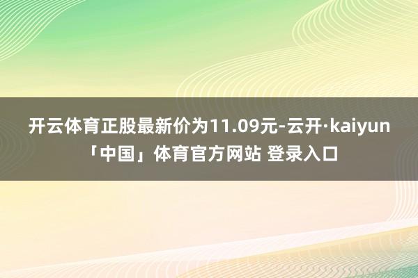 开云体育正股最新价为11.09元-云开·kaiyun「中国」体育官方网站 登录入口