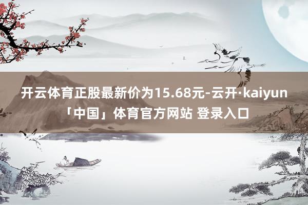 开云体育正股最新价为15.68元-云开·kaiyun「中国」体育官方网站 登录入口