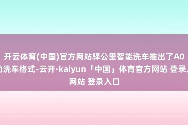 开云体育(中国)官方网站驿公里智能洗车推出了A0自助洗车格式-云开·kaiyun「中国」体育官方网站 登录入口