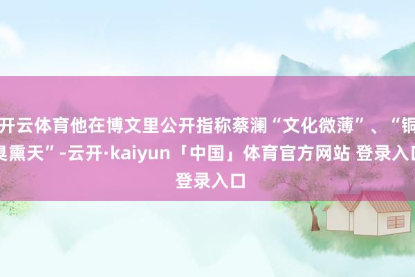 开云体育他在博文里公开指称蔡澜“文化微薄”、“铜臭熏天”-云开·kaiyun「中国」体育官方网站 登录入口