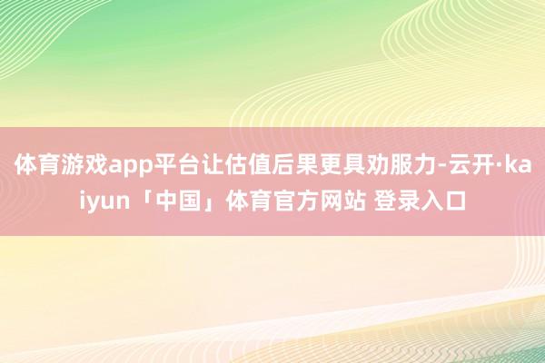 体育游戏app平台让估值后果更具劝服力-云开·kaiyun「中国」体育官方网站 登录入口