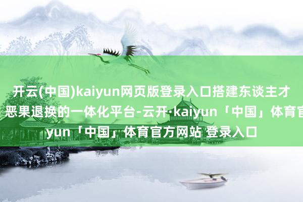 开云(中国)kaiyun网页版登录入口搭建东谈主才疏导、时刻协作、恶果退换的一体化平台-云开·kaiyun「中国」体育官方网站 登录入口