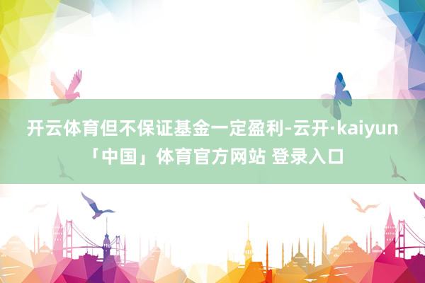 开云体育但不保证基金一定盈利-云开·kaiyun「中国」体育官方网站 登录入口